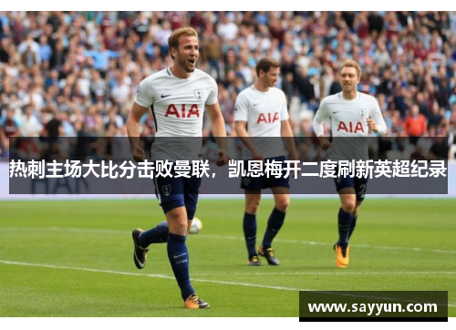 热刺主场大比分击败曼联，凯恩梅开二度刷新英超纪录