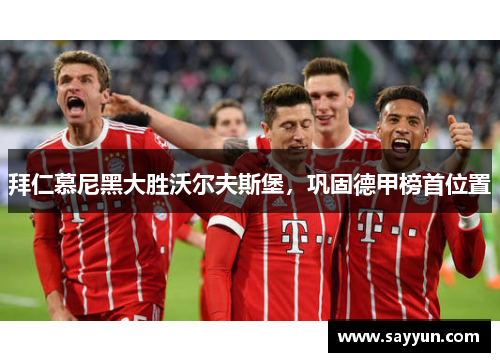 拜仁慕尼黑大胜沃尔夫斯堡，巩固德甲榜首位置