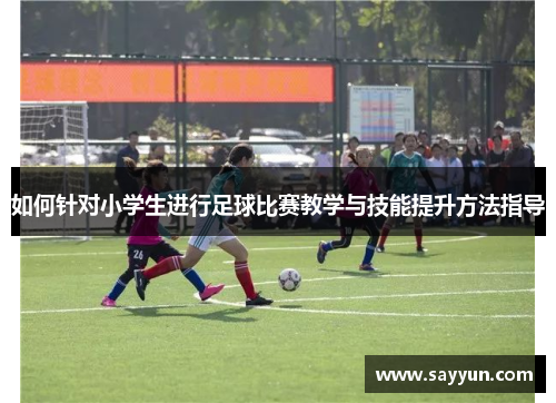 如何针对小学生进行足球比赛教学与技能提升方法指导