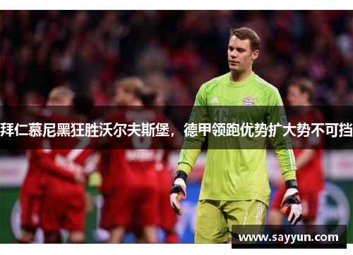 拜仁慕尼黑狂胜沃尔夫斯堡，德甲领跑优势扩大势不可挡