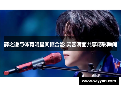 薛之谦与体育明星同框合影 笑容满面共享精彩瞬间