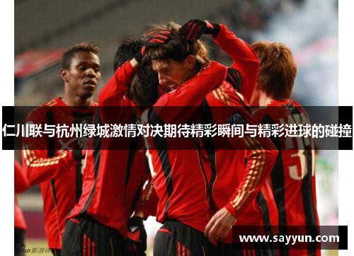 仁川联与杭州绿城激情对决期待精彩瞬间与精彩进球的碰撞