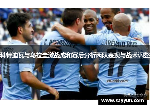 科特迪瓦与乌拉圭激战成和赛后分析两队表现与战术调整