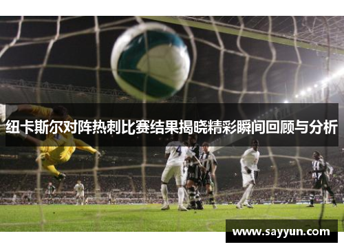 纽卡斯尔对阵热刺比赛结果揭晓精彩瞬间回顾与分析