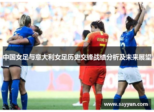 中国女足与意大利女足历史交锋战绩分析及未来展望